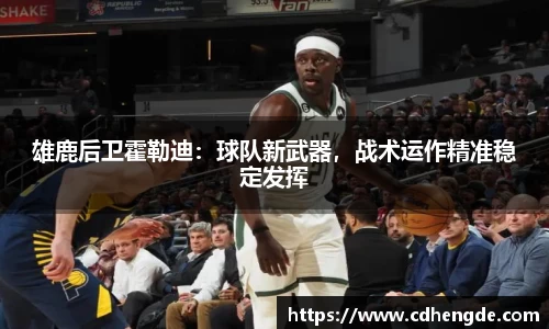 雄鹿后卫霍勒迪：球队新武器，战术运作精准稳定发挥
