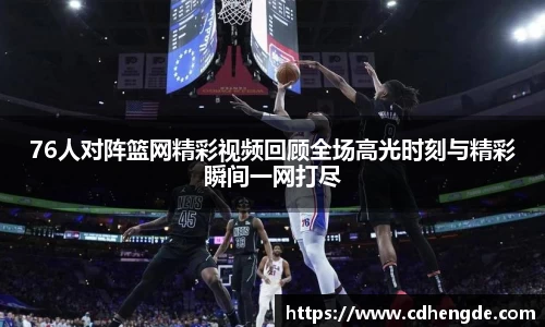76人对阵篮网精彩视频回顾全场高光时刻与精彩瞬间一网打尽