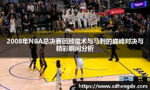 2008年NBA总决赛回顾魔术与马刺的巅峰对决与精彩瞬间分析