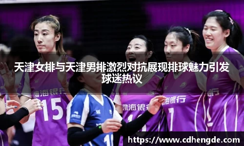 天津女排与天津男排激烈对抗展现排球魅力引发球迷热议